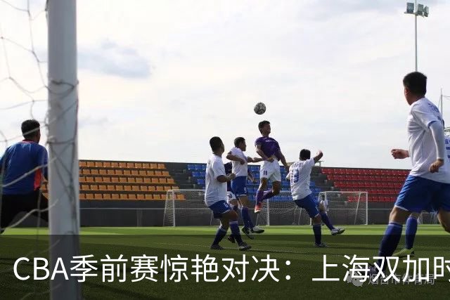 CBA季前赛惊艳对决：上海双加时逆转辽宁，拉塞尔亮相斩获18分